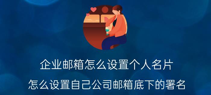 企业邮箱怎么设置个人名片 怎么设置自己公司邮箱底下的署名？